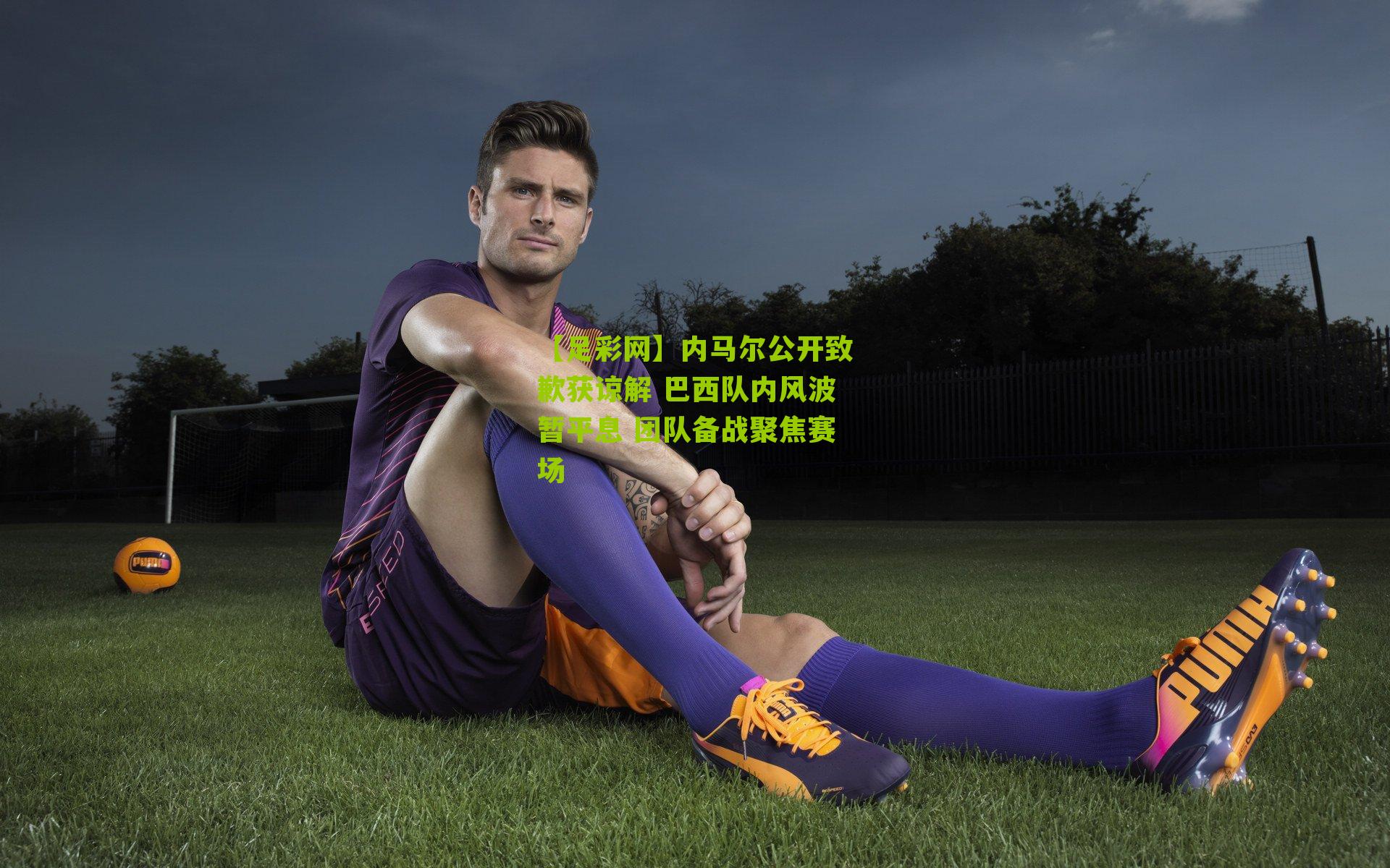 【足彩网】内马尔公开致歉获谅解 巴西队内风波暂平息 团队备战聚焦赛场