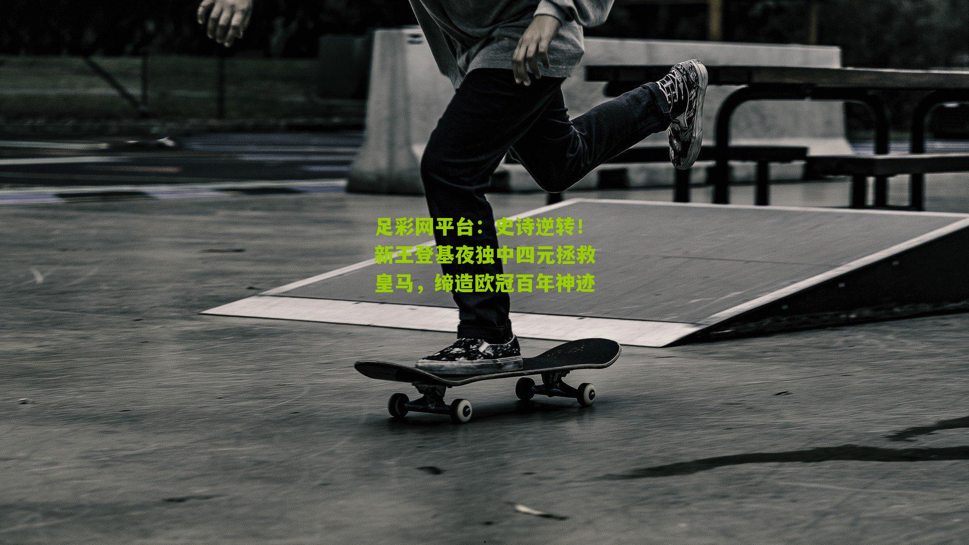 足彩网平台：史诗逆转！新王登基夜独中四元拯救皇马，缔造欧冠百年神迹
