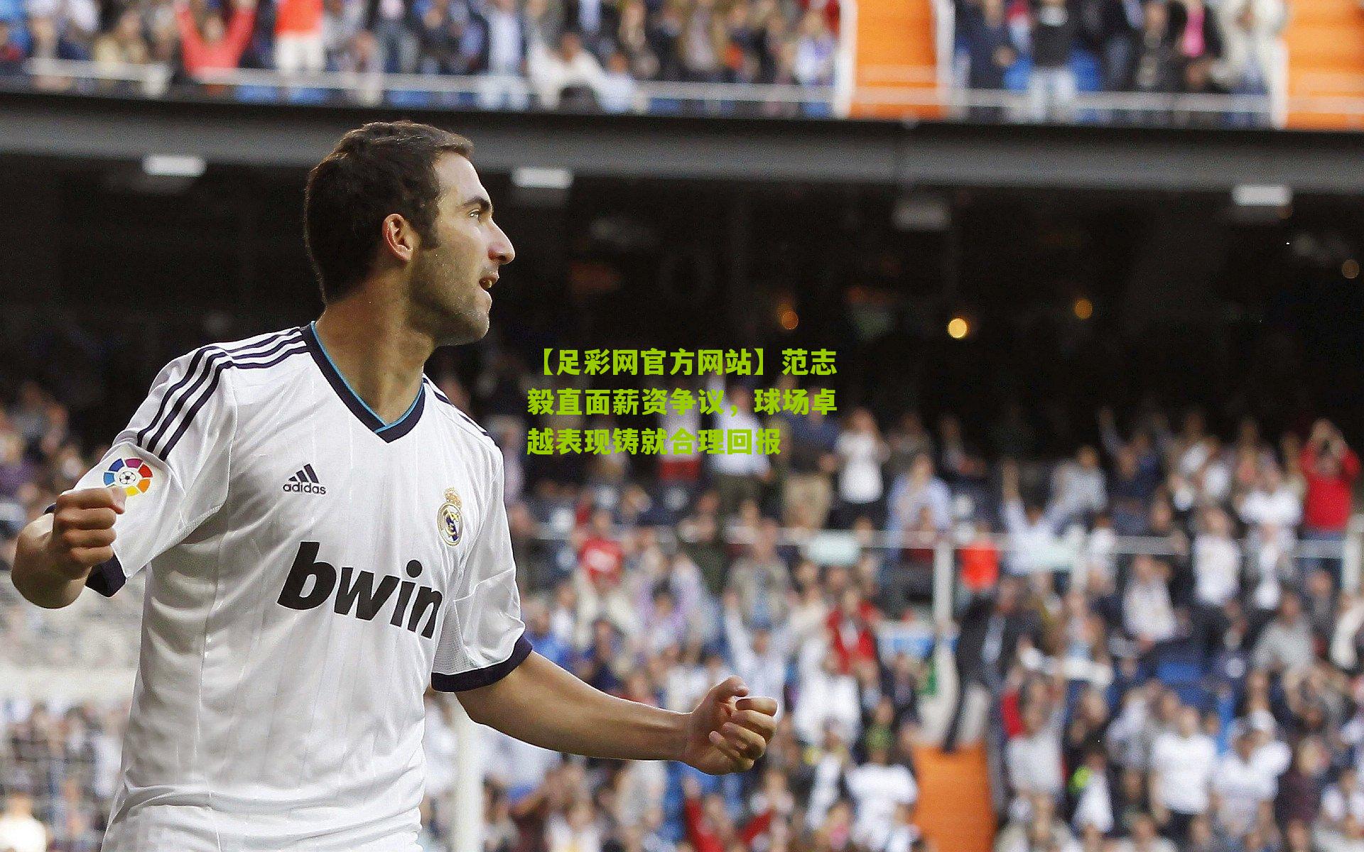 【足彩网官方网站】范志毅直面薪资争议，球场卓越表现铸就合理回报