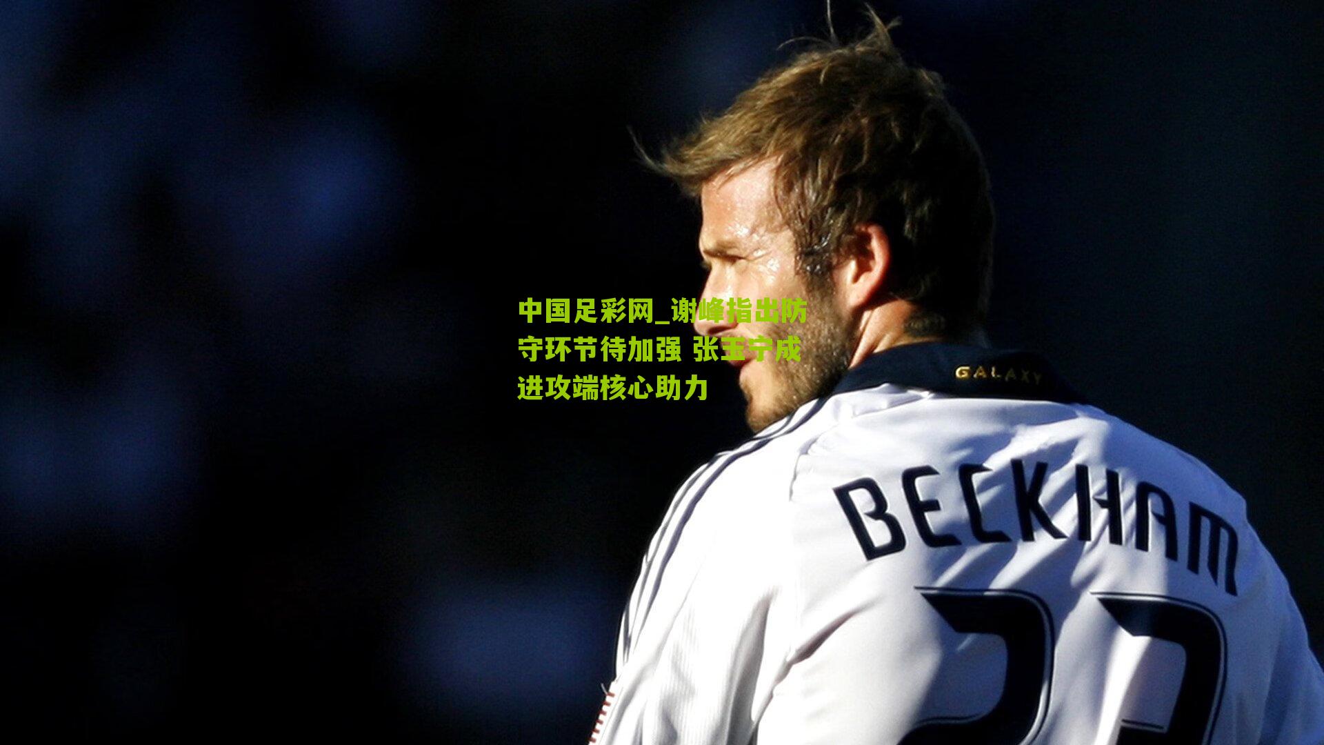 中国足彩网_谢峰指出防守环节待加强 张玉宁成进攻端核心助力