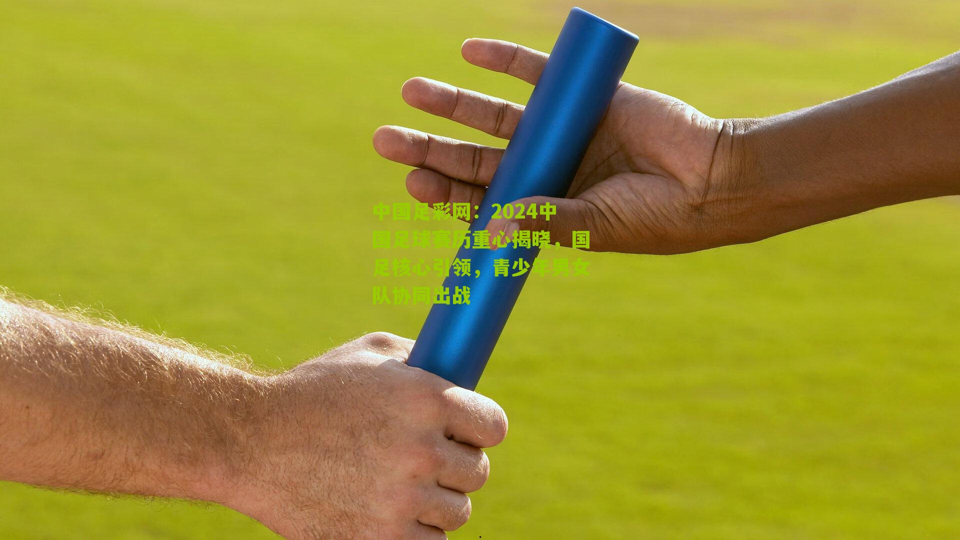 中国足彩网：2024中国足球赛历重心揭晓，国足核心引领，青少年男女队协同出战