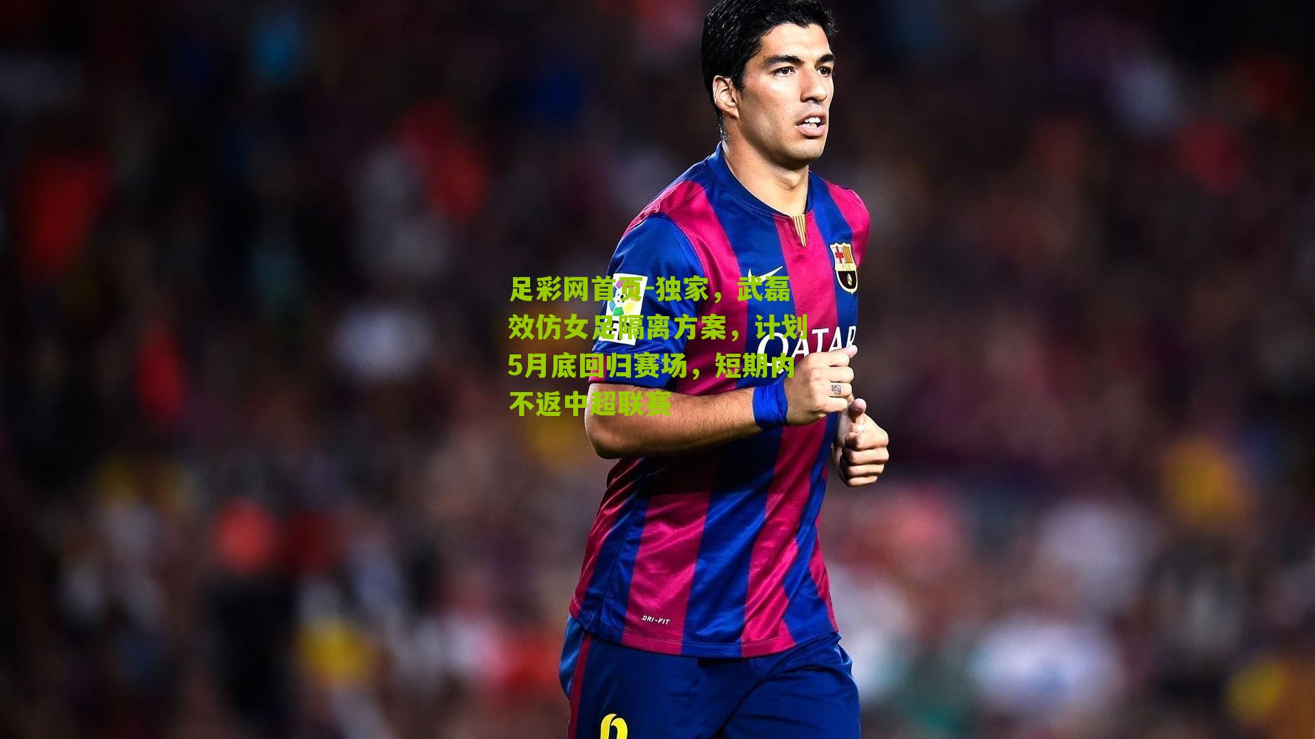 独家，武磊效仿女足隔离方案，计划5月底回归赛场，短期内不返中超联赛