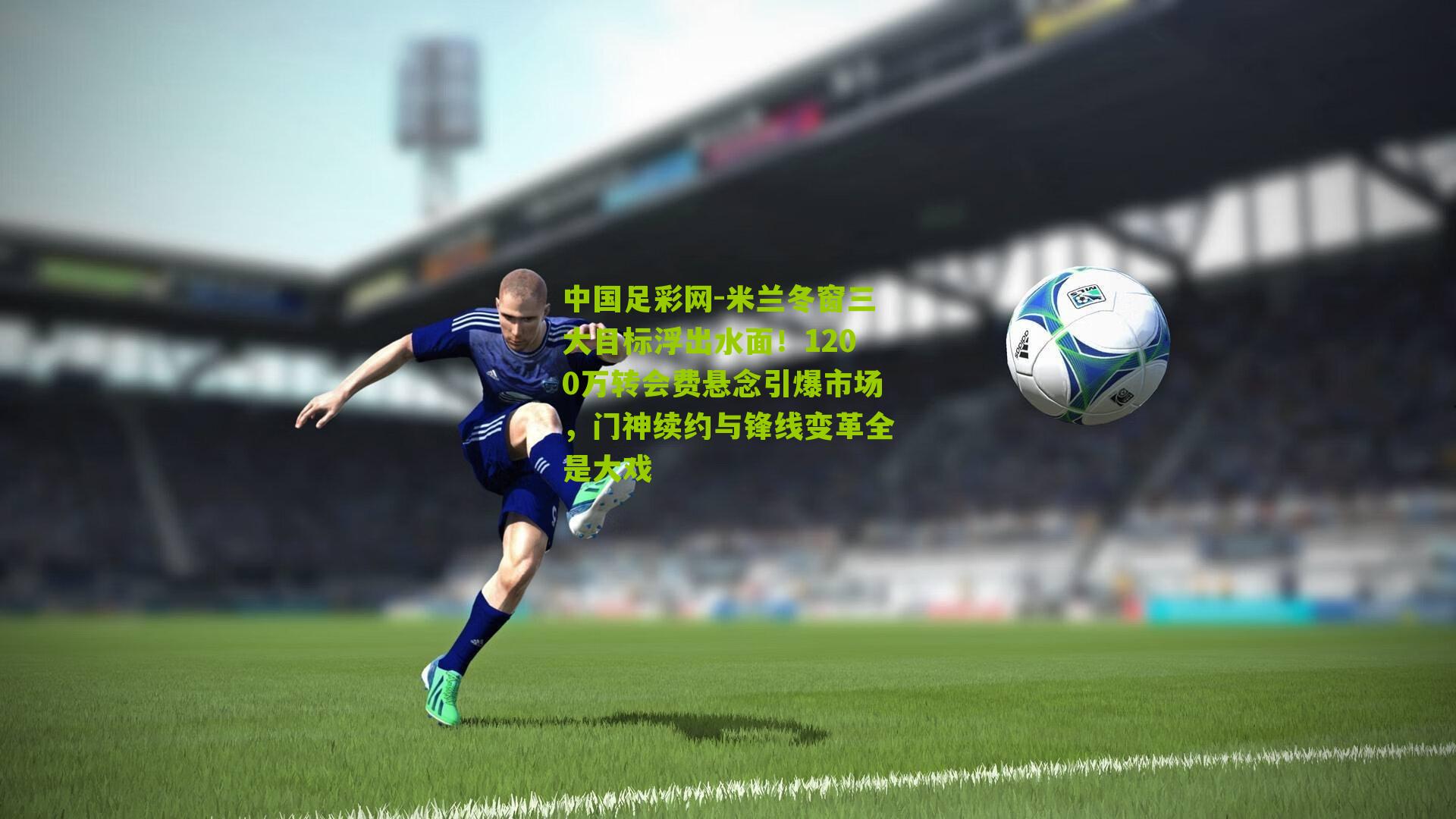 米兰冬窗三大目标浮出水面！1200万转会费悬念引爆市场，门神续约与锋线变革全是大戏