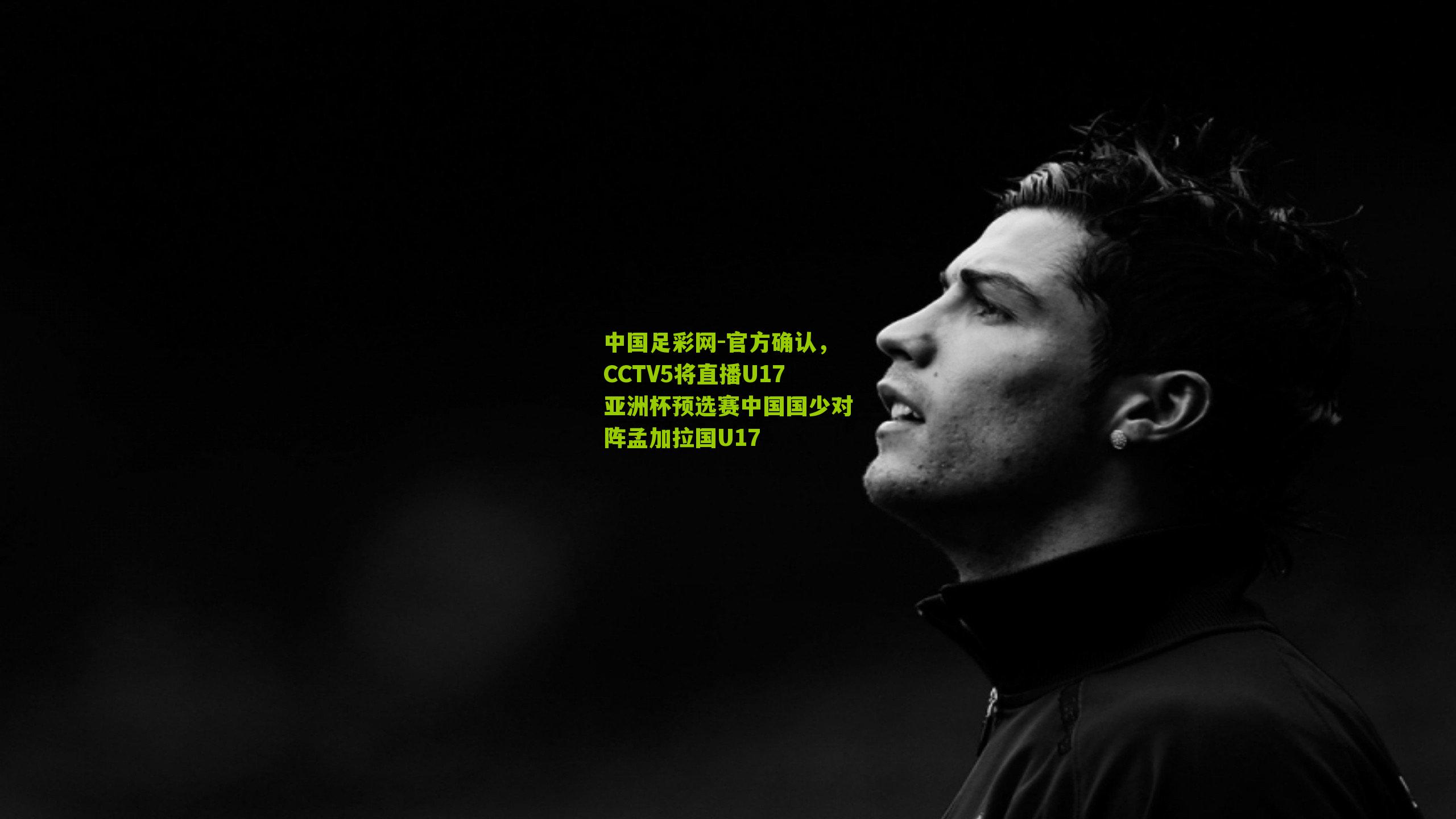 官方确认,CCTV5将直播U17亚洲杯预选赛中国国少对阵孟加拉国U17